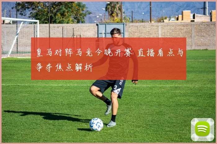 皇马对阵马竞今晚开赛 直播看点与争夺焦点解析