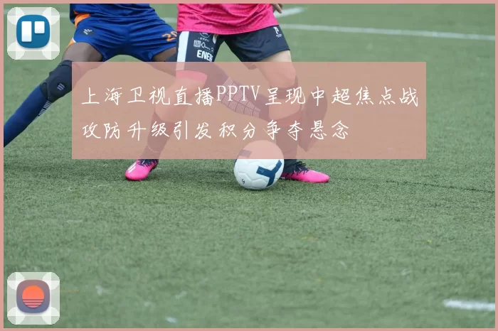 上海卫视直播PPTV呈现中超焦点战攻防升级引发积分争夺悬念