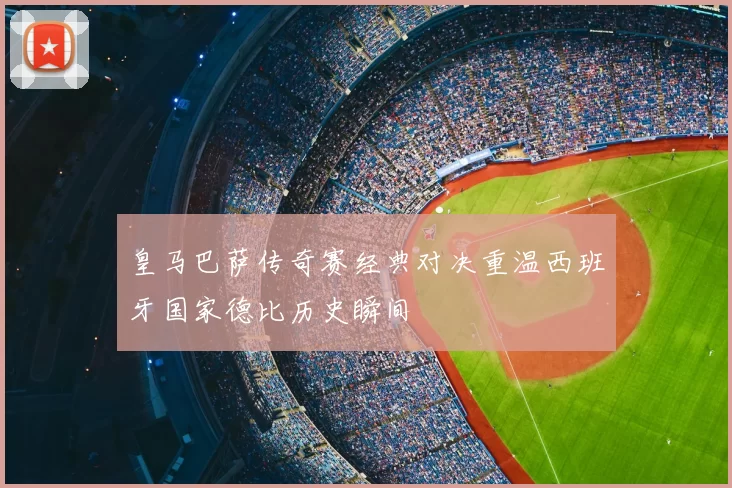 皇马巴萨传奇赛经典对决重温西班牙国家德比历史瞬间