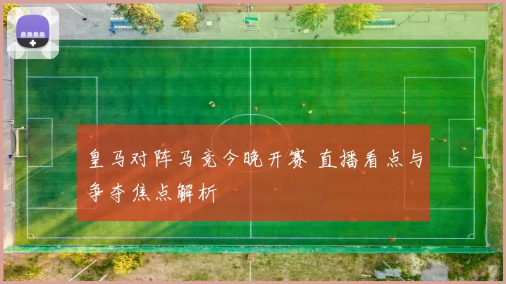 皇马对阵马竞今晚开赛 直播看点与争夺焦点解析