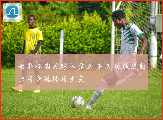 世界杯淘汰球队盘点 多支劲旅提前出局争冠格局生变