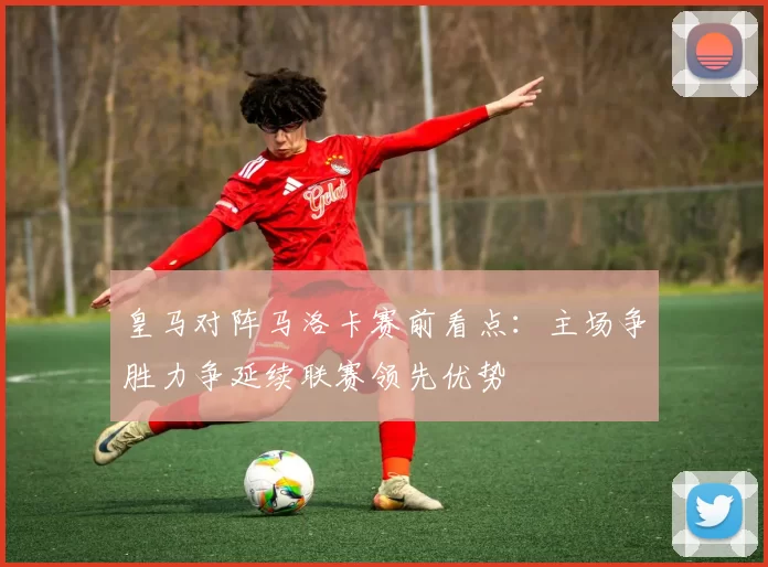 皇马对阵马洛卡赛前看点：主场争胜力争延续联赛领先优势
