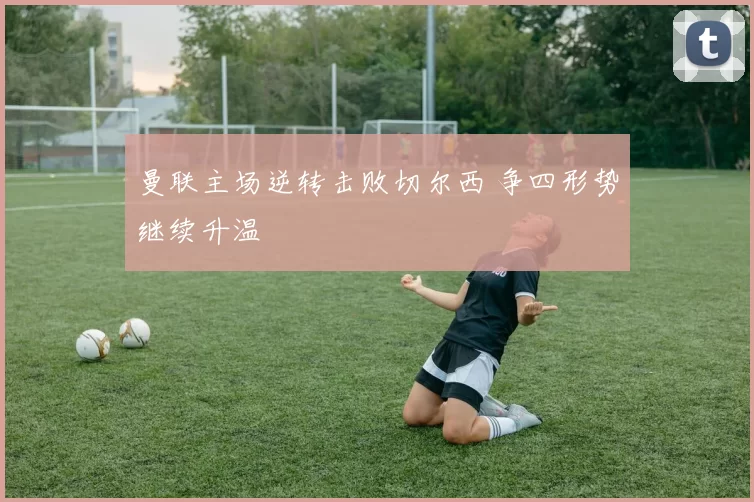 曼联主场逆转击败切尔西 争四形势继续升温