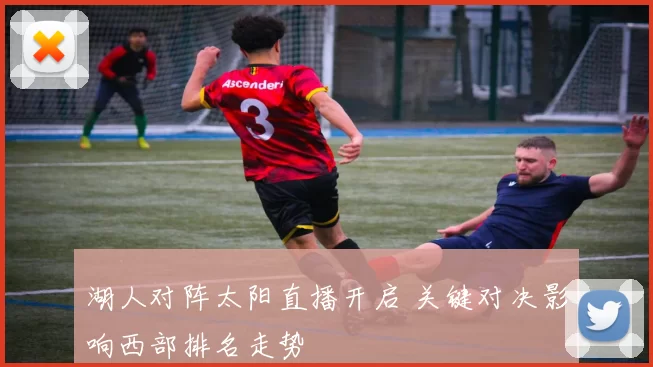 湖人对阵太阳直播开启 关键对决影响西部排名走势