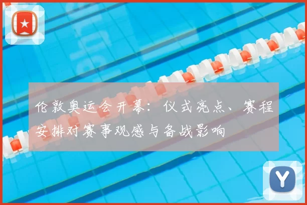 伦敦奥运会开幕：仪式亮点、赛程安排对赛事观感与备战影响