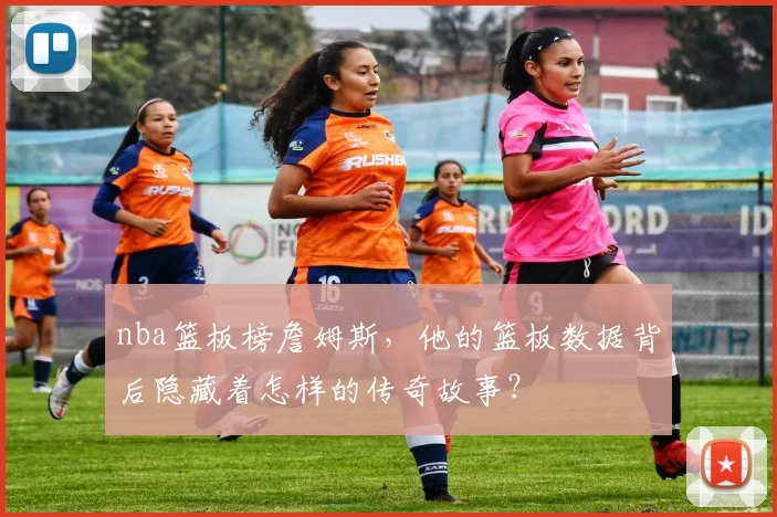 nba篮板榜詹姆斯，他的篮板数据背后隐藏着怎样的传奇故事？