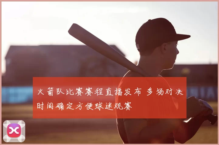 火箭队比赛赛程直播发布 多场对决时间确定方便球迷观赛