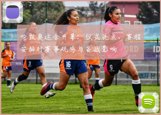 伦敦奥运会开幕：仪式亮点、赛程安排对赛事观感与备战影响