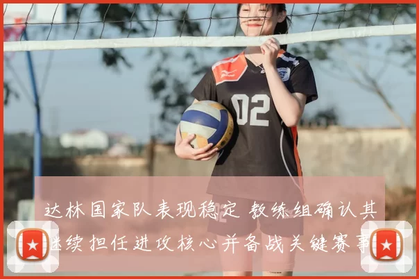 达林国家队表现稳定 教练组确认其继续担任进攻核心并备战关键赛事