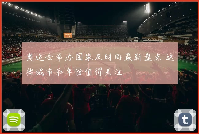 奥运会举办国家及时间最新盘点 这些城市和年份值得关注