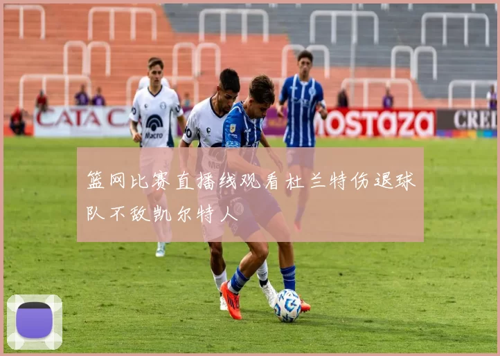 篮网比赛直播线观看杜兰特伤退球队不敌凯尔特人