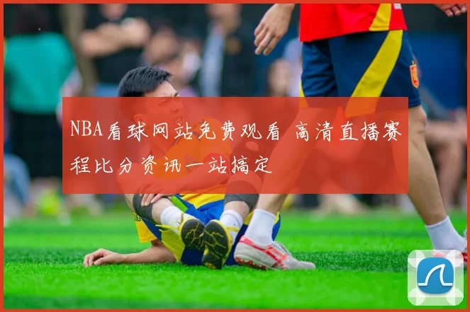 NBA看球网站免费观看 高清直播赛程比分资讯一站搞定