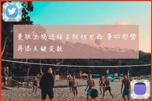 曼联主场逆转击败切尔西 争四形势再添关键变数