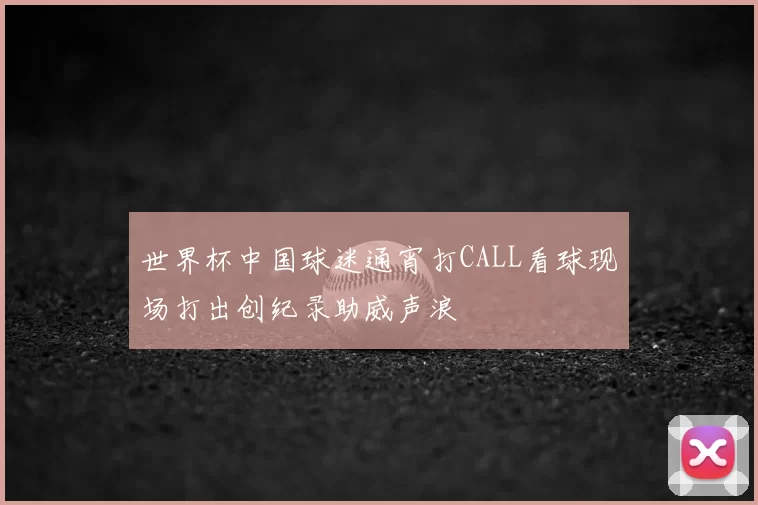 世界杯中国球迷通宵打CALL看球现场打出创纪录助威声浪