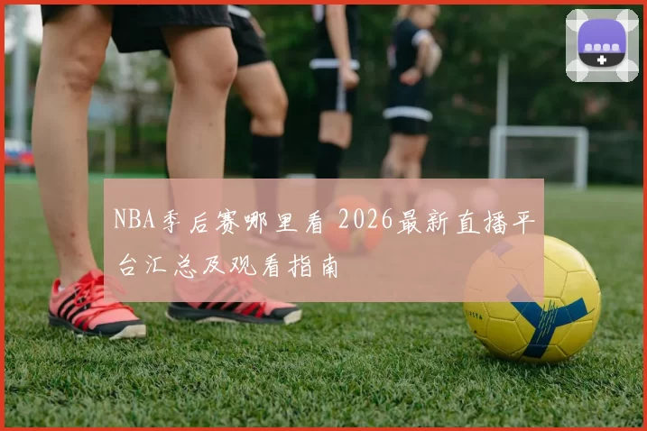 NBA季后赛哪里看 2026最新直播平台汇总及观看指南