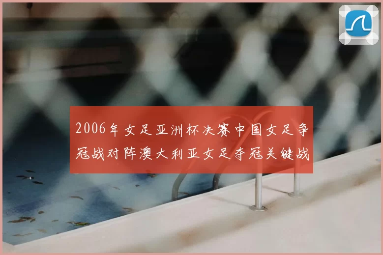 2006年女足亚洲杯决赛中国女足争冠战对阵澳大利亚女足夺冠关键战回顾