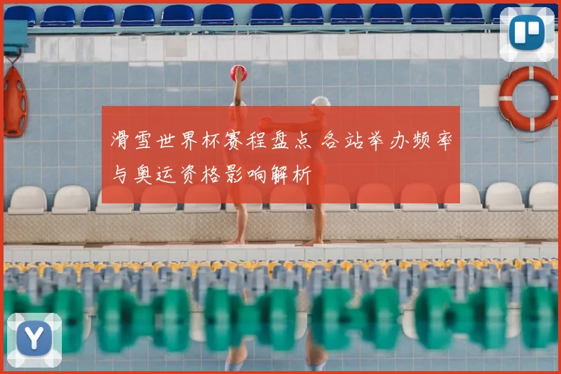 滑雪世界杯赛程盘点 各站举办频率与奥运资格影响解析