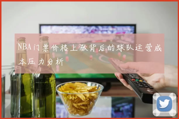 NBA门票价格上涨背后的球队运营成本压力分析