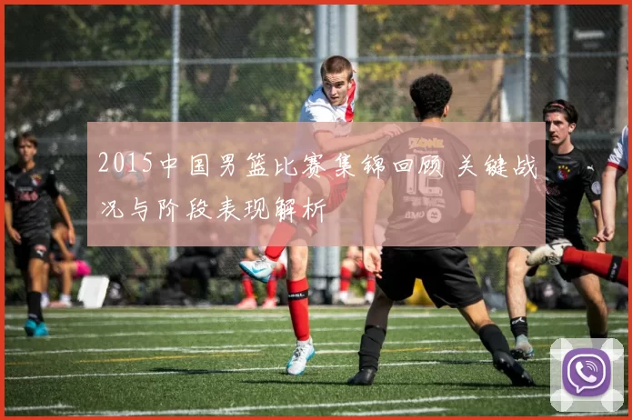 2015中国男篮比赛集锦回顾 关键战况与阶段表现解析