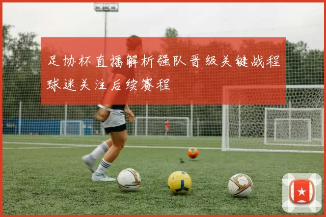 足协杯直播解析强队晋级关键战程球迷关注后续赛程