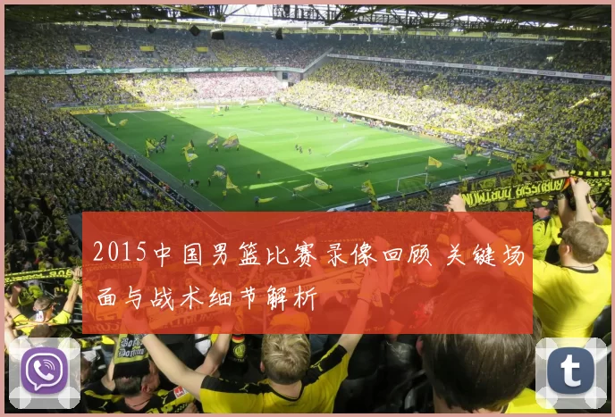 2015中国男篮比赛录像回顾 关键场面与战术细节解析