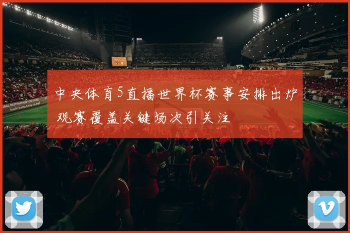 中央体育5直播世界杯赛事安排出炉 观赛覆盖关键场次引关注