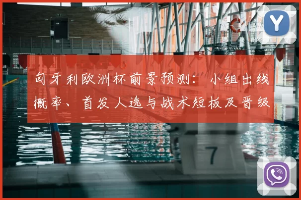匈牙利欧洲杯前景预测：小组出线概率、首发人选与战术短板及晋级看点