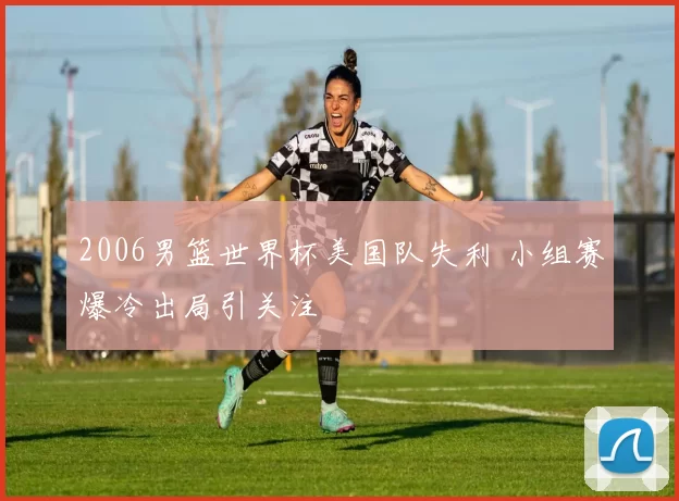 2006男篮世界杯美国队失利 小组赛爆冷出局引关注