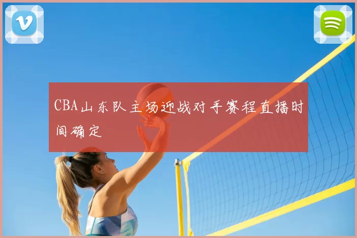 CBA山东队主场迎战对手赛程直播时间确定