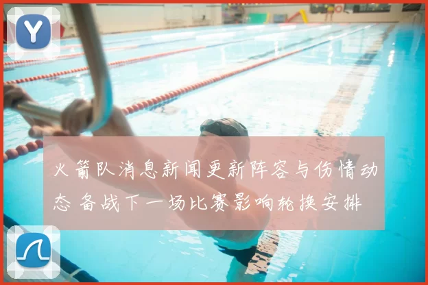 火箭队消息新闻更新阵容与伤情动态 备战下一场比赛影响轮换安排