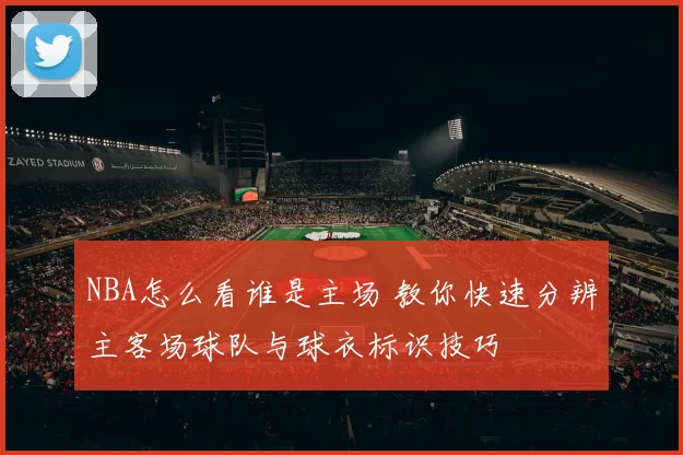 NBA怎么看谁是主场 教你快速分辨主客场球队与球衣标识技巧