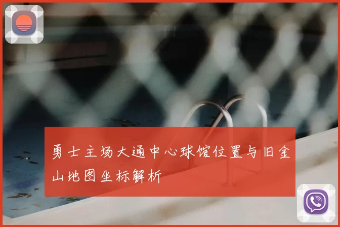 勇士主场大通中心球馆位置与旧金山地图坐标解析