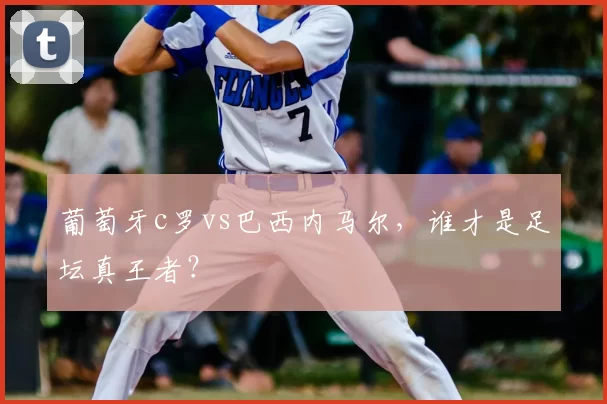 葡萄牙c罗vs巴西内马尔,谁才是足坛真王者?