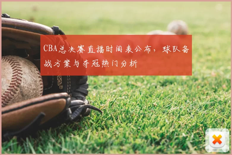 CBA总决赛直播时间表公布，球队备战方案与夺冠热门分析