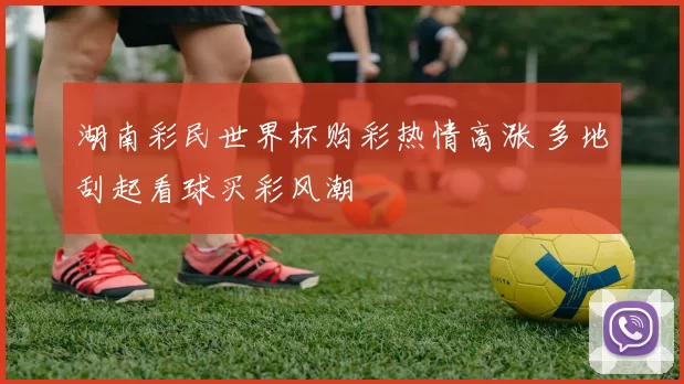 湖南彩民世界杯购彩热情高涨 多地刮起看球买彩风潮