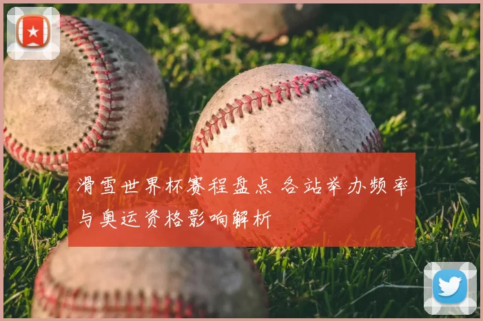 滑雪世界杯赛程盘点 各站举办频率与奥运资格影响解析