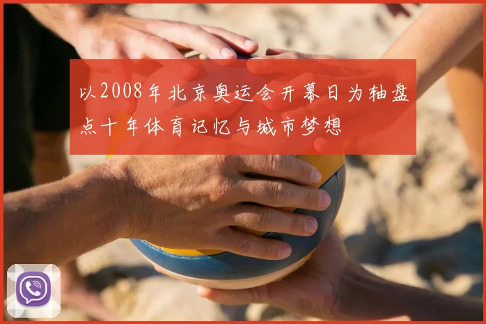 以2008年北京奥运会开幕日为轴盘点十年体育记忆与城市梦想
