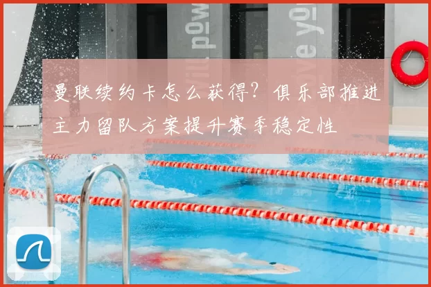 曼联续约卡怎么获得？俱乐部推进主力留队方案提升赛季稳定性