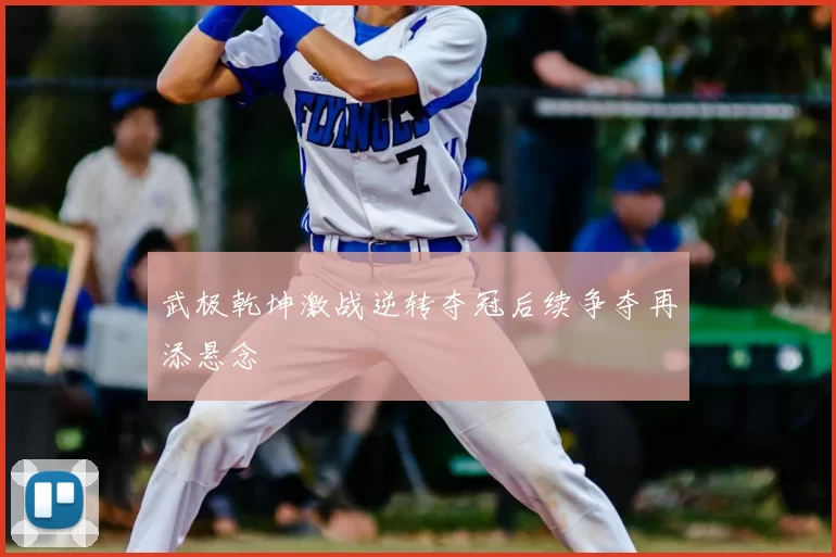 武极乾坤激战逆转夺冠后续争夺再添悬念