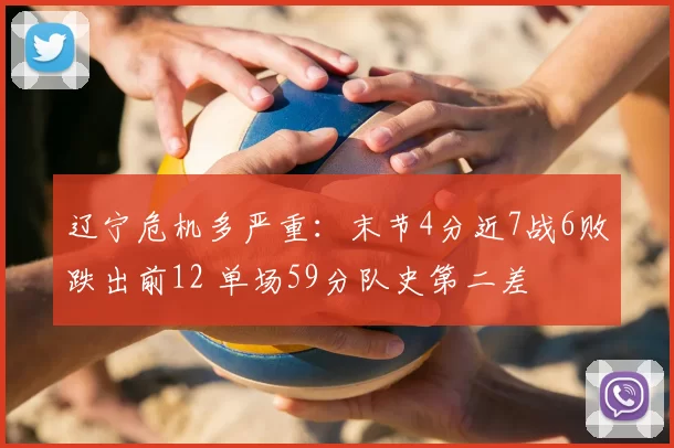 辽宁危机多严重：末节4分近7战6败跌出前12 单场59分队史第二差