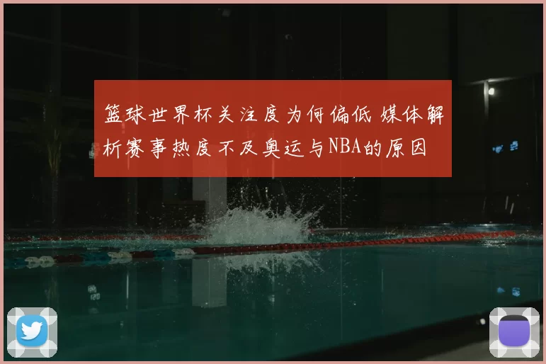 篮球世界杯关注度为何偏低 媒体解析赛事热度不及奥运与NBA的原因