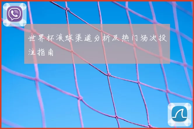 世界杯滚球渠道分析及热门场次投注指南