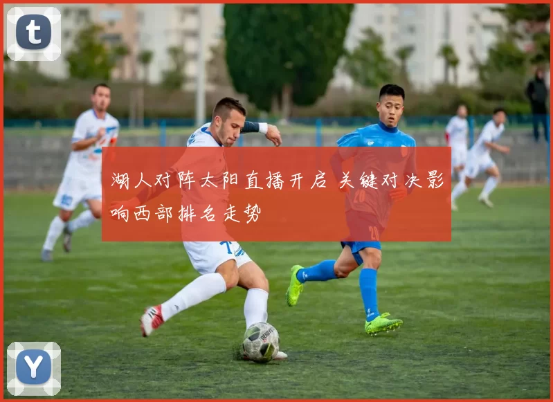 湖人对阵太阳直播开启 关键对决影响西部排名走势