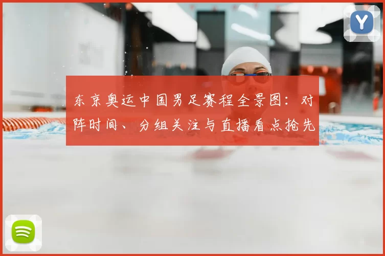 东京奥运中国男足赛程全景图：对阵时间、分组关注与直播看点抢先解读