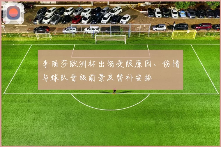 李丽莎欧洲杯出场受限原因、伤情与球队晋级前景及替补安排