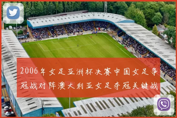 2006年女足亚洲杯决赛中国女足争冠战对阵澳大利亚女足夺冠关键战回顾