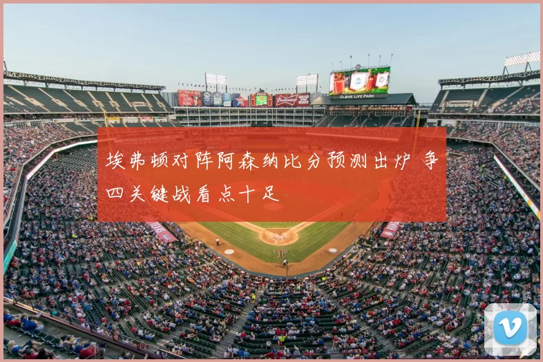 埃弗顿对阵阿森纳比分预测出炉 争四关键战看点十足