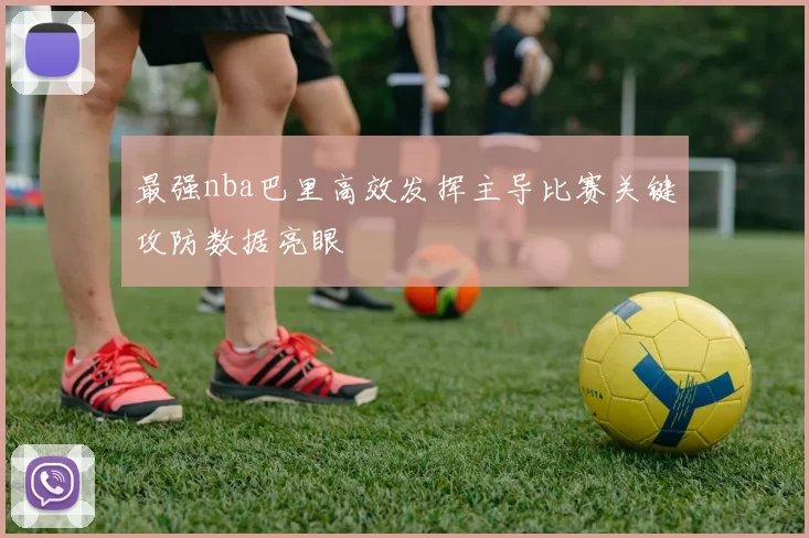 最强nba巴里高效发挥主导比赛关键攻防数据亮眼