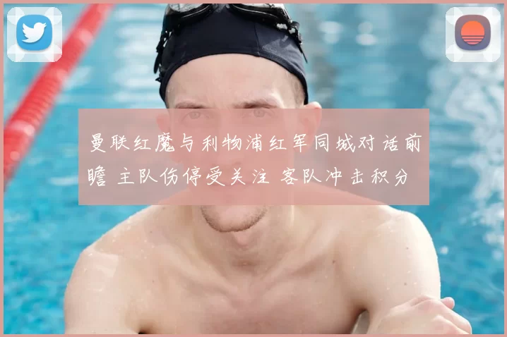 曼联红魔与利物浦红军同城对话前瞻 主队伤停受关注 客队冲击积分榜前列