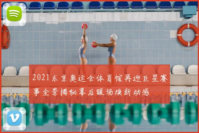 2021东京奥运会体育馆再迎巨星赛事全景揭秘幕后暖场焕新动感